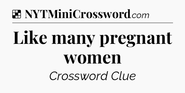 Solution: Like many pregnant women - NYT Crossword
