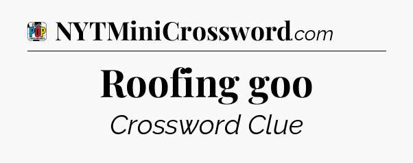Roofing goo Crossword Clue