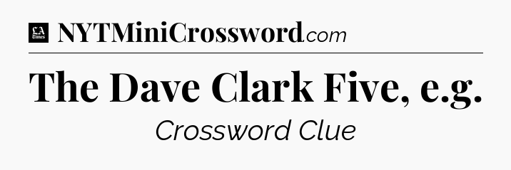 The Dave Clark Five, e.g - LA Times Crossword