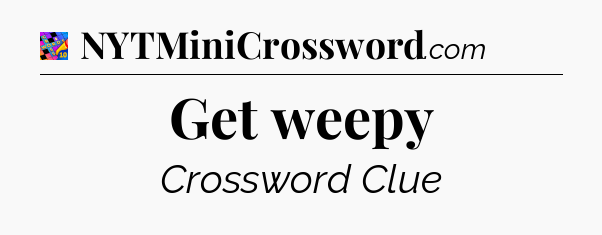 Get weepy Crossword Clue