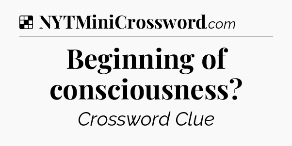 Solution: Beginning of consciousness - NYT Crossword