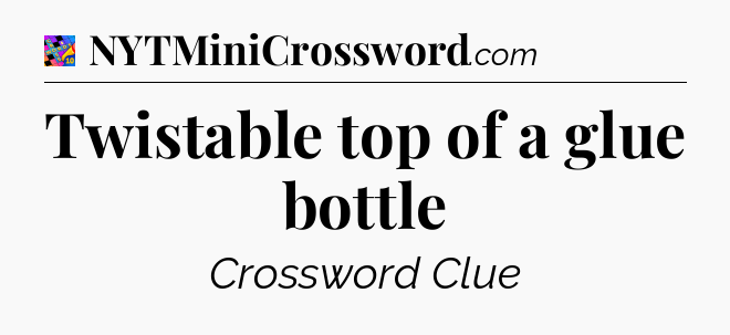 Twistable top of a glue bottle Crossword Clue