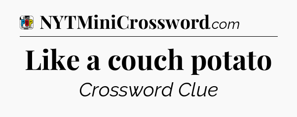 Like a couch potato Crossword Clue