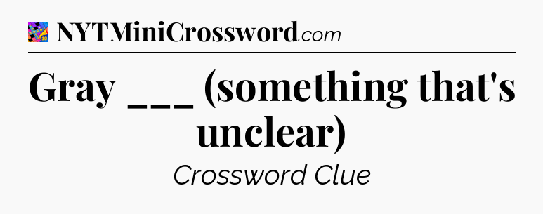 Gray ___ (something that's unclear) Crossword Clue