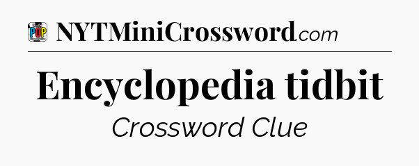 Encyclopedia tidbit Crossword Clue