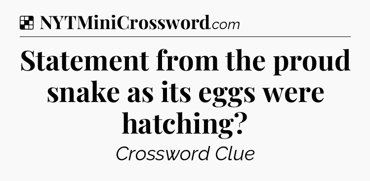 Solution: Statement from the proud snake as its eggs were hatching - NYT Crossword