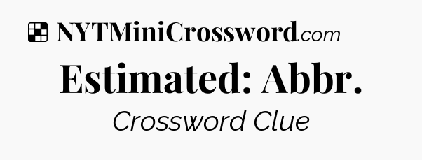 Solution: Estimated: Abbr - NYT Crossword
