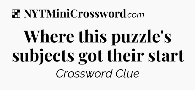 Solution: Where this puzzle's subjects got their start - NYT Crossword