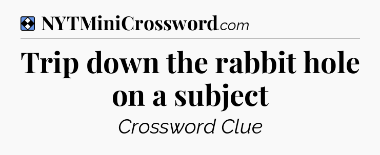 Solution: Trip down the rabbit hole on a subject - NYT Mini Crossword