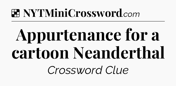 Solution: Appurtenance for a cartoon Neanderthal - NYT Crossword