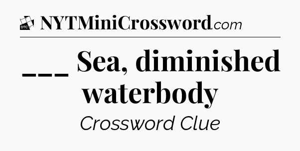 ___ Sea, diminished waterbody - Daily Themed Classic Crossword