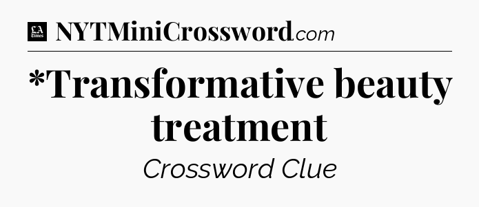 *Transformative beauty treatment - LA Times Crossword
