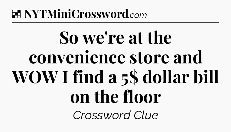 Solution: So we're at the convenience store and WOW I find a 5$ dollar bill on the floor - NYT Crossword