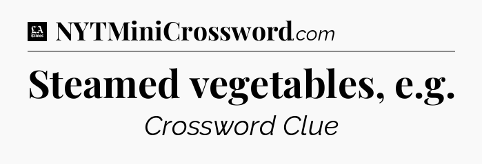 Steamed vegetables, e.g - LA Times Crossword