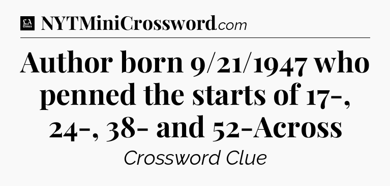 Author born 9/21/1947 who penned the starts of 17-, 24-, 38- and 52-Across - LA Times Crossword