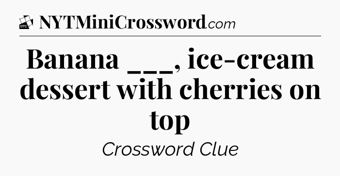 Banana ___, ice-cream dessert with cherries on top - Daily Themed Classic Crossword