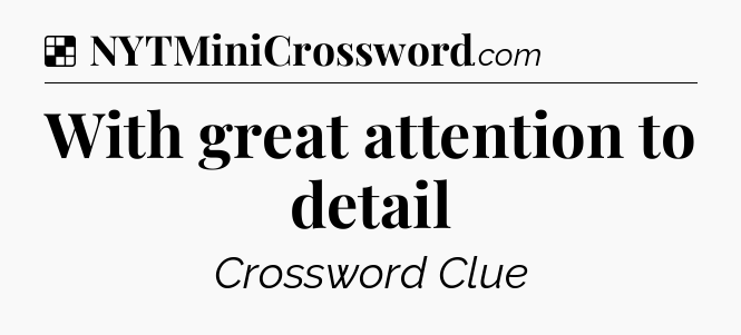 Solution: With great attention to detail - NYT Crossword