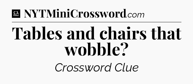 Tables and chairs that wobble - LA Times Crossword