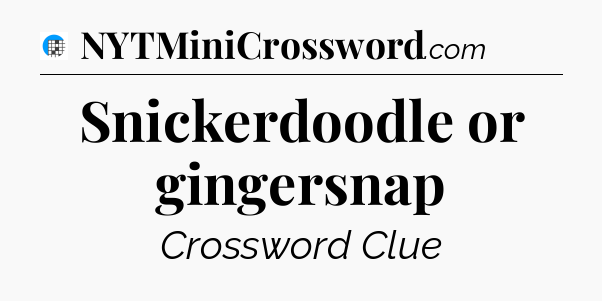 Snickerdoodle or gingersnap Crossword Clue