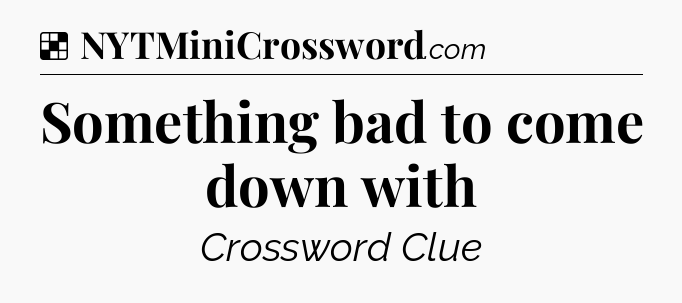 Solution: Something bad to come down with - NYT Crossword