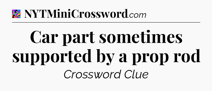 Car part sometimes supported by a prop rod Crossword Clue