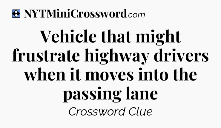 Solution: Vehicle that might frustrate highway drivers when it moves into the passing lane - NYT Mini Crossword
