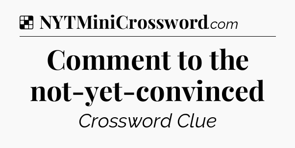 Solution: Comment to the not-yet-convinced - NYT Crossword