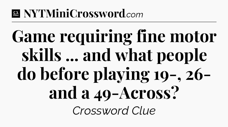 Game requiring fine motor skills ... and what people do before playing 19-, 26- and a 49-Across - LA Times Crossword