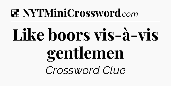 Solution: Like boors vis-à-vis gentlemen - NYT Crossword