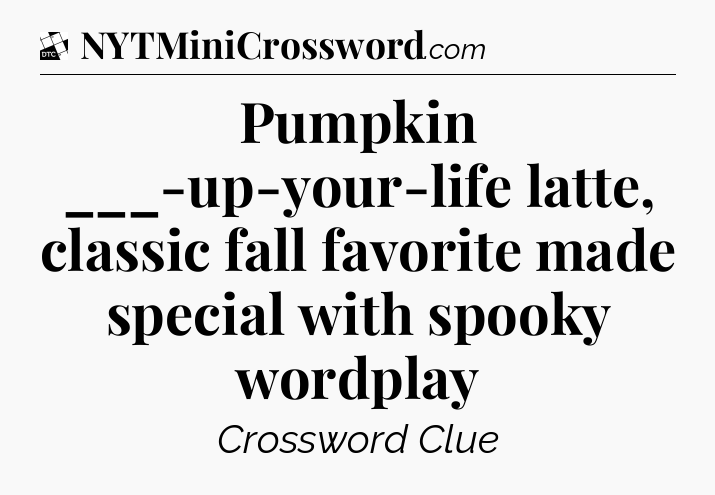 Pumpkin ___-up-your-life latte, classic fall favorite made special with spooky wordplay - Daily Themed Classic Crossword