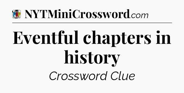 Eventful chapters in history Crossword Clue