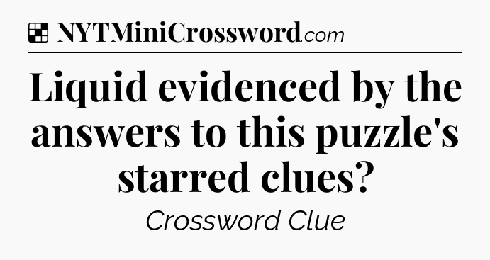 Solution: Liquid evidenced by the answers to this puzzle's starred clues - NYT Crossword