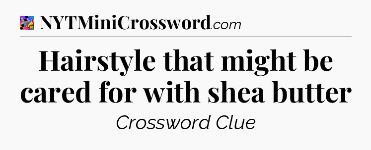 Hairstyle that might be cared for with shea butter Crossword Clue