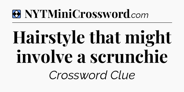 Solution: Hairstyle that might involve a scrunchie - NYT Mini Crossword