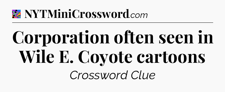 Corporation often seen in Wile E. Coyote cartoons Crossword Clue