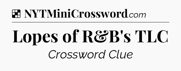 Solution: Lopes of R&B's TLC - NYT Crossword