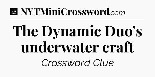 The Dynamic Duo's underwater craft - LA Times Crossword