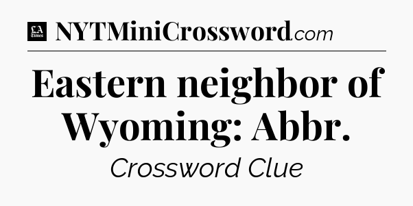 Eastern neighbor of Wyoming: Abbr - LA Times Crossword
