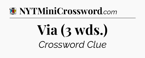 Via (3 wds.) Crossword Clue
