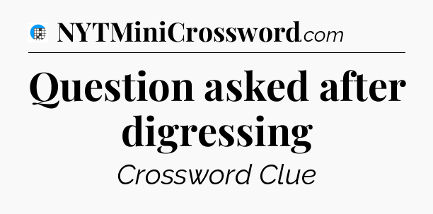 Question asked after digressing Crossword Clue