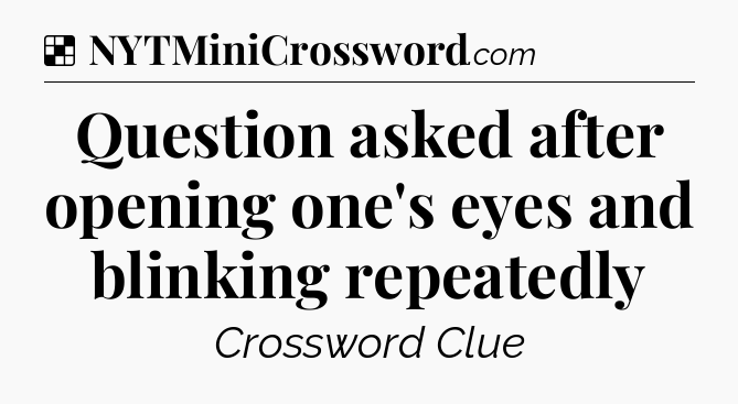 Solution: Question asked after opening one's eyes and blinking repeatedly - NYT Crossword