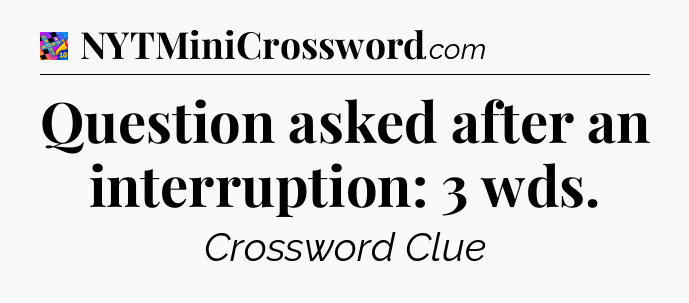 Question asked after an interruption: 3 wds Crossword Clue