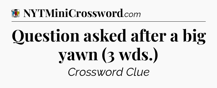 Question asked after a big yawn (3 wds.) Crossword Clue