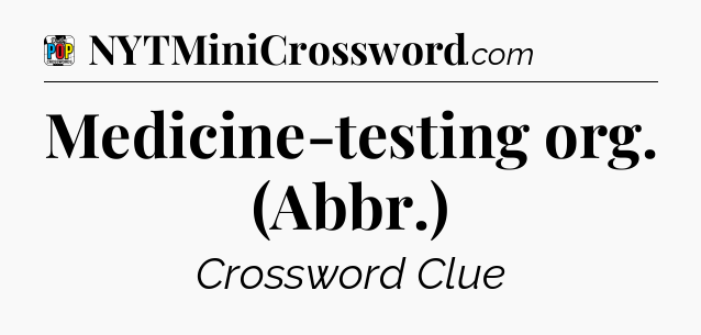 Medicine-testing org. (Abbr.) Crossword Clue