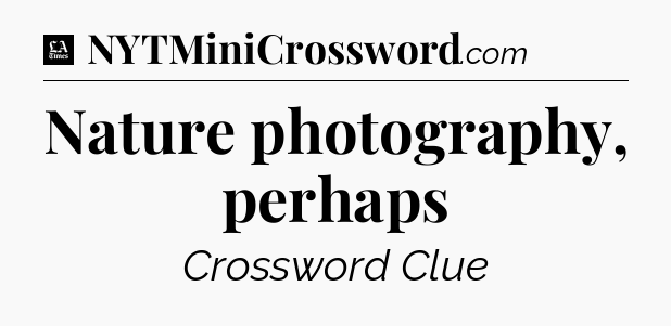 Nature photography, perhaps - LA Times Crossword