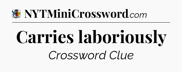 Carries laboriously Crossword Clue