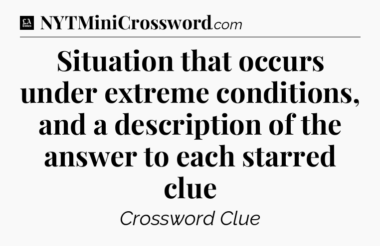 Situation that occurs under extreme conditions, and a description of the answer to each starred clue - LA Times Crossword