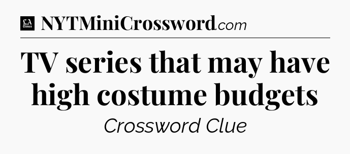 TV series that may have high costume budgets - LA Times Crossword