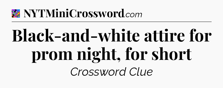 Black-and-white attire for prom night, for short Crossword Clue