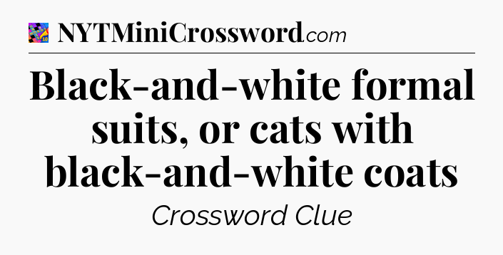 Black-and-white formal suits, or cats with black-and-white coats Crossword Clue